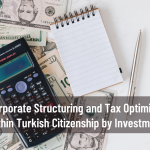 Corporate Structuring and Tax Optimization within Turkish Citizenship by Investment