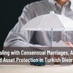 Dealing with Consensual Marriages, Annulments, and Asset Protection in Turkish Divorce